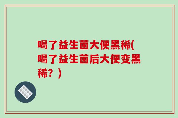 喝了益生菌大便黑稀(喝了益生菌后大便变黑稀？)