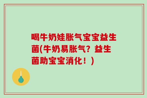 喝牛奶娃胀气宝宝益生菌(牛奶易胀气？益生菌助宝宝消化！)