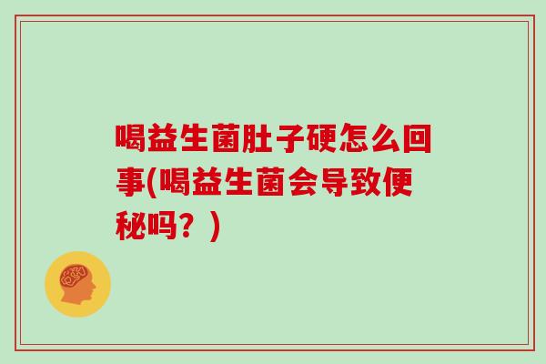 喝益生菌肚子硬怎么回事(喝益生菌会导致便秘吗？)