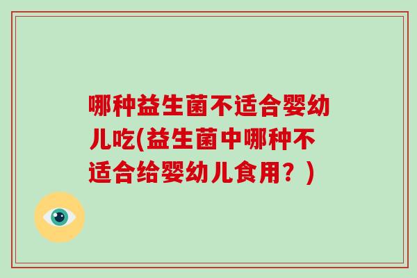 哪种益生菌不适合婴幼儿吃(益生菌中哪种不适合给婴幼儿食用？)