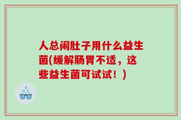 人总闹肚子用什么益生菌(缓解肠胃不适,这些益生菌可试试!) 人总闹肚子用什么益生菌(缓解肠胃不适,这些益生菌可试试!)