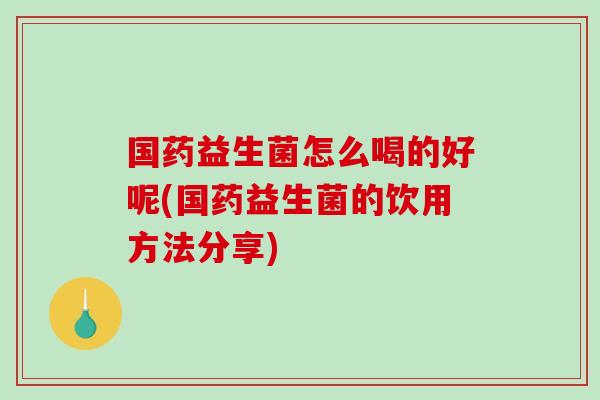 国药益生菌怎么喝的好呢(国药益生菌的饮用方法分享)