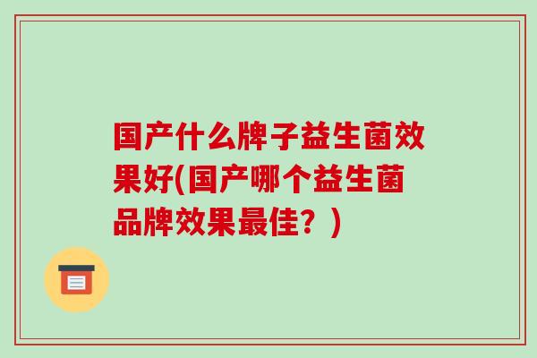 国产什么牌子益生菌效果好(国产哪个益生菌品牌效果最佳？)
