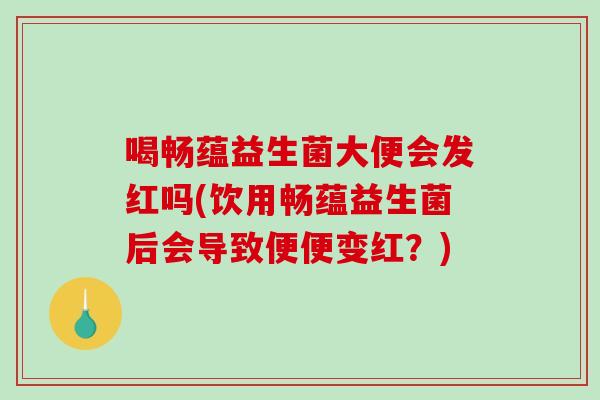 喝畅蕴益生菌大便会发红吗(饮用畅蕴益生菌后会导致便便变红？)