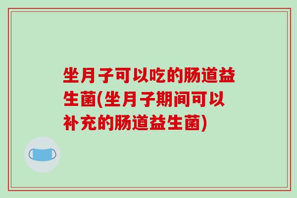 坐月子可以吃的肠道益生菌(坐月子期间可以补充的肠道益生菌)