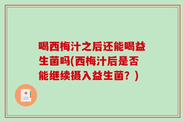 喝西梅汁之后还能喝益生菌吗(西梅汁后是否能继续摄入益生菌?) 喝西梅汁之后还能喝益生菌吗(西梅汁后是否能继续摄入益生菌?)