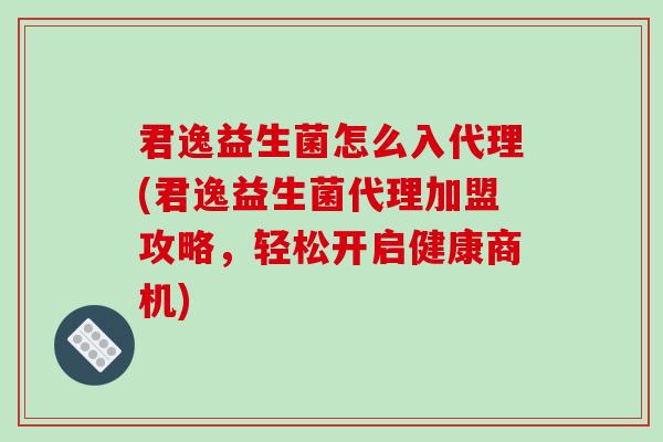 君逸益生菌怎么入代理(君逸益生菌代理加盟攻略，轻松开启健康商机)