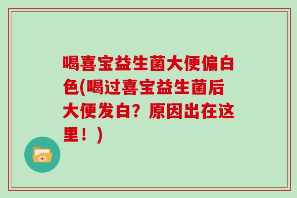 喝喜宝益生菌大便偏白色(喝过喜宝益生菌后大便发白？原因出在这里！)