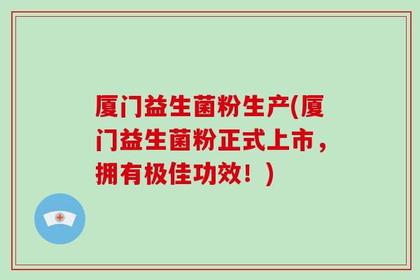 厦门益生菌粉生产(厦门益生菌粉正式上市，拥有极佳功效！)