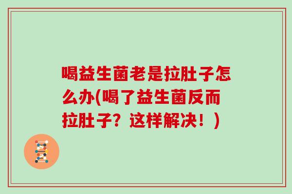 喝益生菌老是拉肚子怎么办(喝了益生菌反而拉肚子？这样解决！)