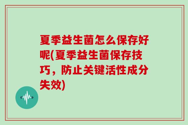 夏季益生菌怎么保存好呢(夏季益生菌保存技巧，防止关键活性成分失效)