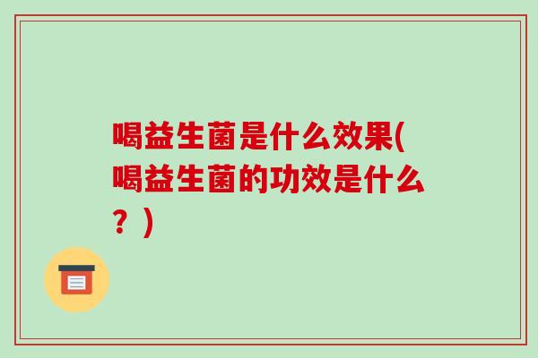 喝益生菌是什么效果(喝益生菌的功效是什么？)