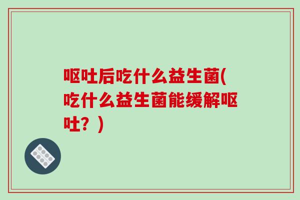 后吃什么益生菌(吃什么益生菌能缓解？)