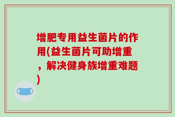 增肥专用益生菌片的作用(益生菌片可助增重，解决健身族增重难题)
