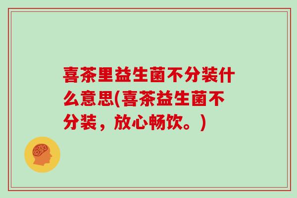 喜茶里益生菌不分装什么意思(喜茶益生菌不分装，放心畅饮。)