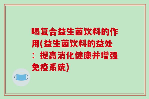喝复合益生菌饮料的作用(益生菌饮料的益处：提高消化健康并增强免疫系统)