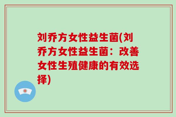 刘乔方女性益生菌(刘乔方女性益生菌：改善女性生殖健康的有效选择)