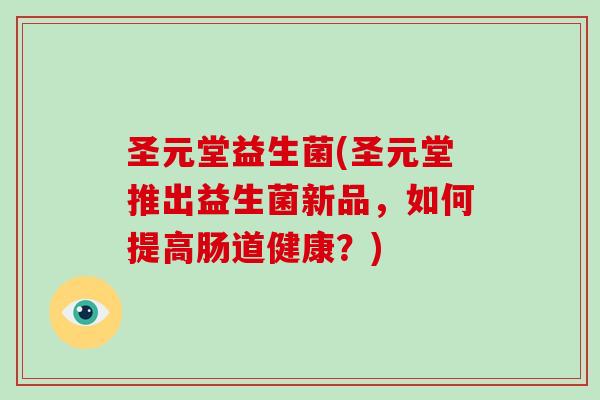 圣元堂益生菌(圣元堂推出益生菌新品，如何提高肠道健康？)