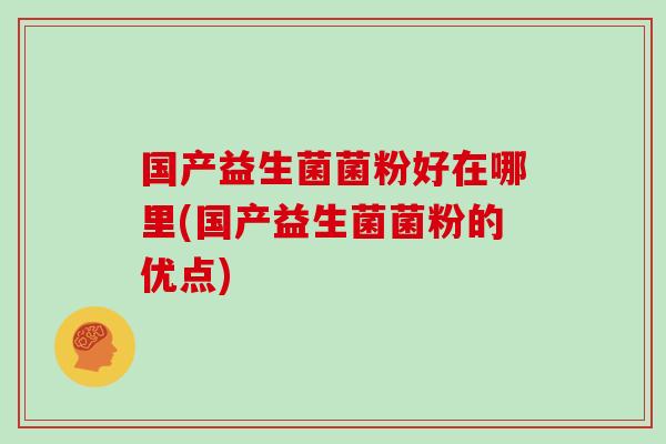 国产益生菌菌粉好在哪里(国产益生菌菌粉的优点)