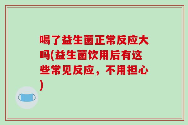 喝了益生菌正常反应大吗(益生菌饮用后有这些常见反应，不用担心)