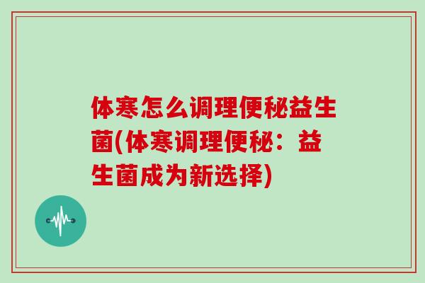 体寒怎么调理便秘益生菌(体寒调理便秘：益生菌成为新选择)