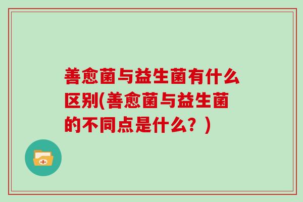 善愈菌与益生菌有什么区别(善愈菌与益生菌的不同点是什么？)