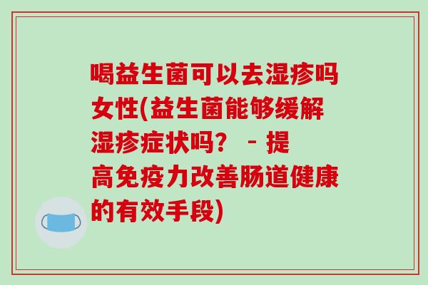 喝益生菌可以去湿疹吗女性(益生菌能够缓解湿疹症状吗？ - 提高免疫力改善肠道健康的有效手段)