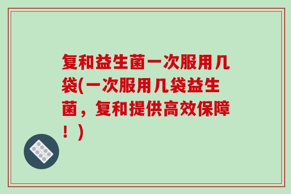 复和益生菌一次服用几袋(一次服用几袋益生菌，复和提供高效保障！)