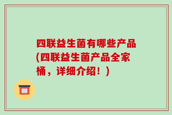 四联益生菌有哪些产品(四联益生菌产品全家桶，详细介绍！)