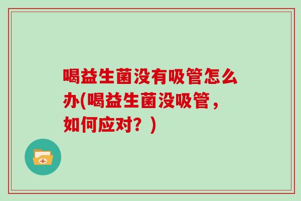 喝益生菌没有吸管怎么办(喝益生菌没吸管，如何应对？)