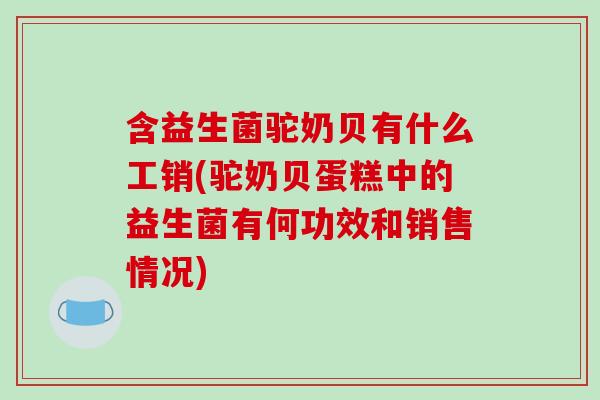 含益生菌驼奶贝有什么工销(驼奶贝蛋糕中的益生菌有何功效和销售情况)