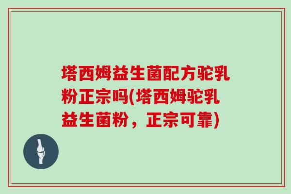 塔西姆益生菌配方驼乳粉正宗吗(塔西姆驼乳益生菌粉，正宗可靠)