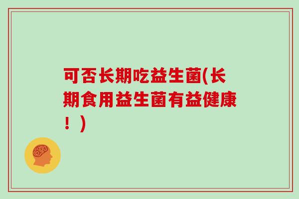 可否长期吃益生菌(长期食用益生菌有益健康！)