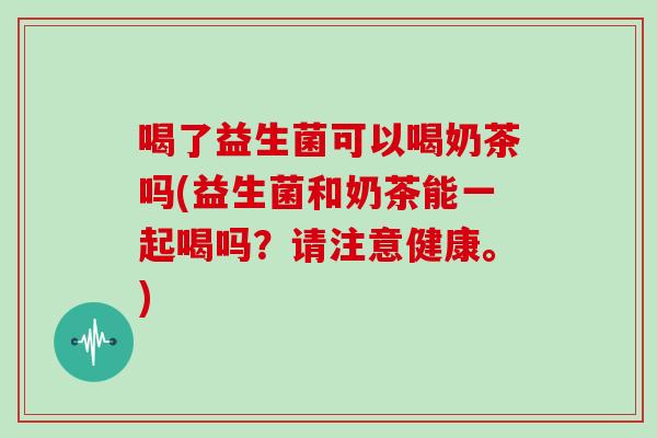 喝了益生菌可以喝奶茶吗(益生菌和奶茶能一起喝吗？请注意健康。)