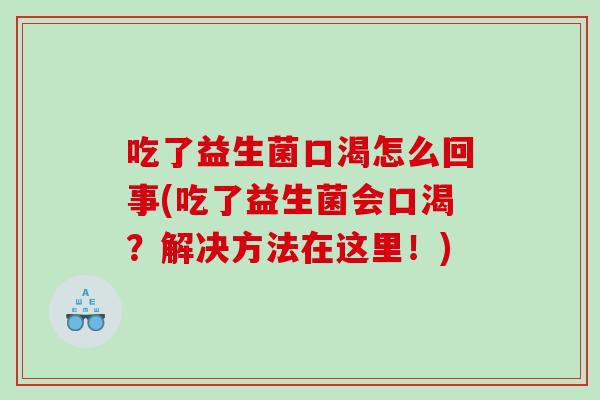 吃了益生菌口渴怎么回事(吃了益生菌会口渴?解决方法在这里!) 吃了益生菌口渴怎么回事(吃了益生菌会口渴?解决方法在这里!)