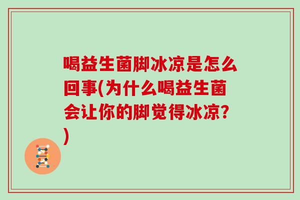 喝益生菌脚冰凉是怎么回事(为什么喝益生菌会让你的脚觉得冰凉?) 喝益生菌脚冰凉是怎么回事(为什么喝益生菌会让你的脚觉得冰凉?)