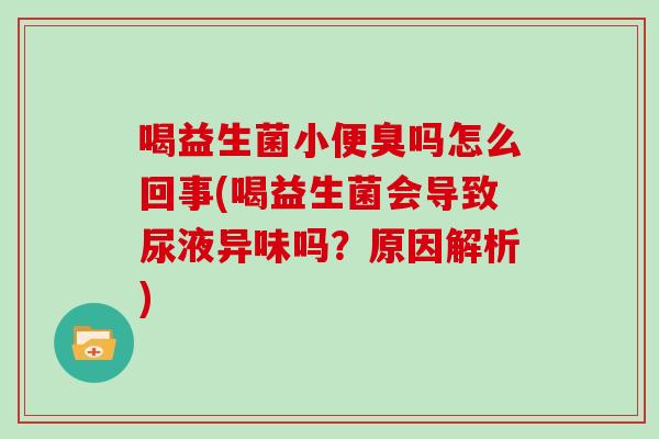 喝益生菌小便臭吗怎么回事(喝益生菌会导致尿液异味吗？原因解析)