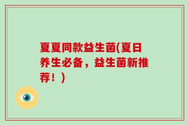 夏夏同款益生菌(夏日养生必备，益生菌新推荐！)