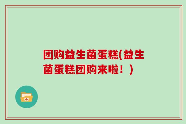 团购益生菌蛋糕(益生菌蛋糕团购来啦！)