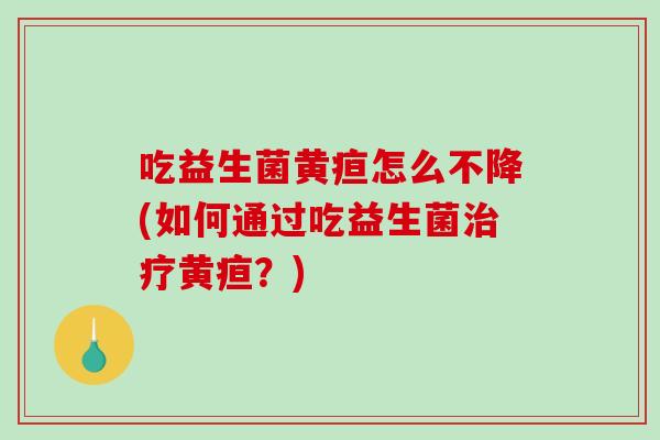 吃益生菌黄疸怎么不降(如何通过吃益生菌黄疸？)