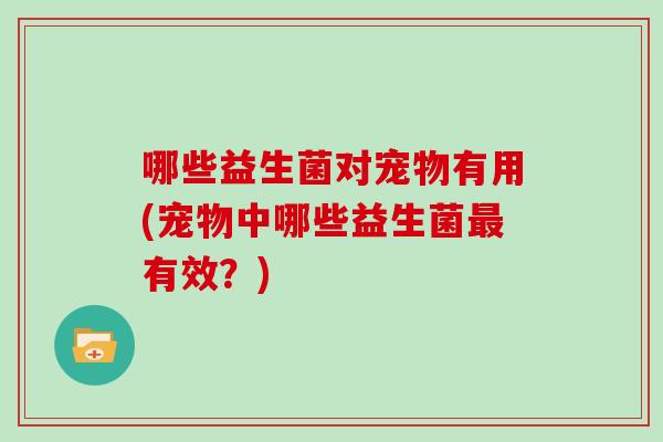 哪些益生菌对宠物有用(宠物中哪些益生菌有效？)