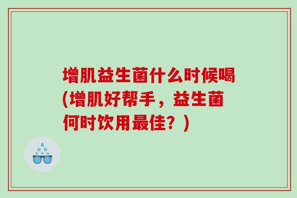 增肌益生菌什么时候喝(增肌好帮手，益生菌何时饮用最佳？)