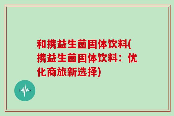 和携益生菌固体饮料(携益生菌固体饮料：优化商旅新选择)