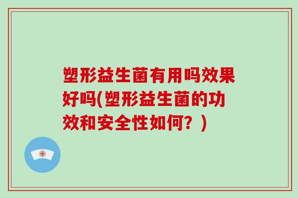 塑形益生菌有用吗效果好吗(塑形益生菌的功效和安全性如何？)