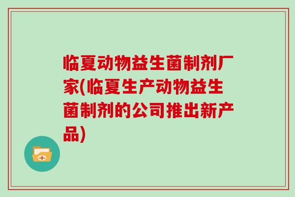 临夏动物益生菌制剂厂家(临夏生产动物益生菌制剂的公司推出新产品)