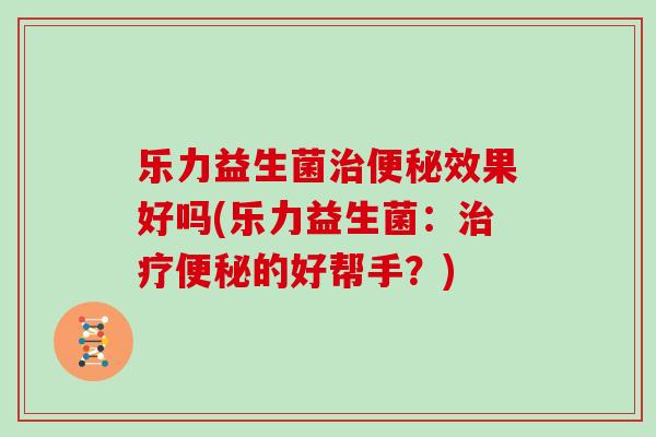 乐力益生菌效果好吗(乐力益生菌：的好帮手？)