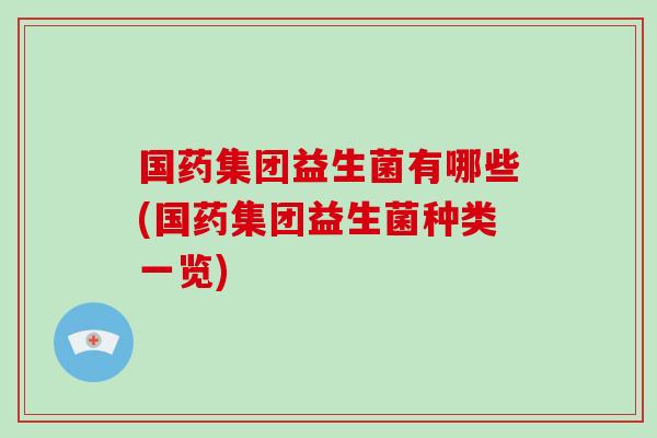 国药集团益生菌有哪些(国药集团益生菌种类一览)
