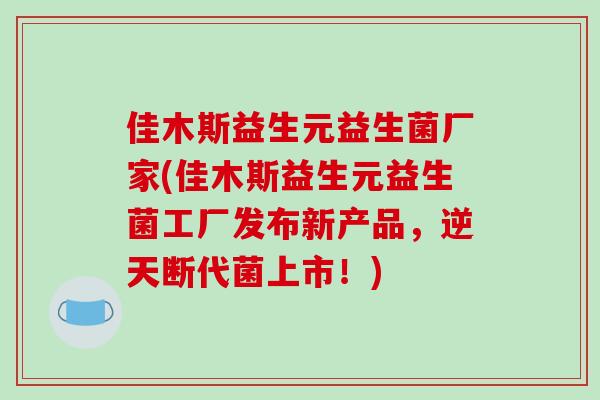 佳木斯益生元益生菌厂家(佳木斯益生元益生菌工厂发布新产品，逆天断代菌上市！)