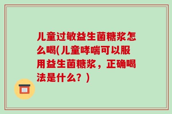 儿童益生菌糖浆怎么喝(儿童可以服用益生菌糖浆，正确喝法是什么？)