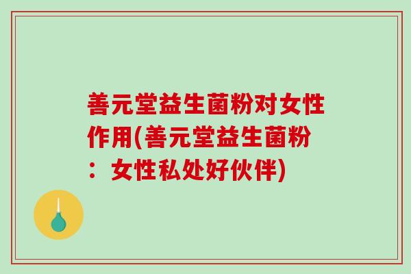 善元堂益生菌粉对女性作用(善元堂益生菌粉：女性私处好伙伴)
